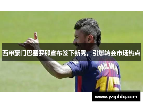 西甲豪门巴塞罗那宣布签下新秀，引爆转会市场热点