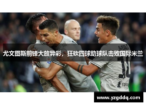 尤文图斯前锋大放异彩，狂砍四球助球队击败国际米兰