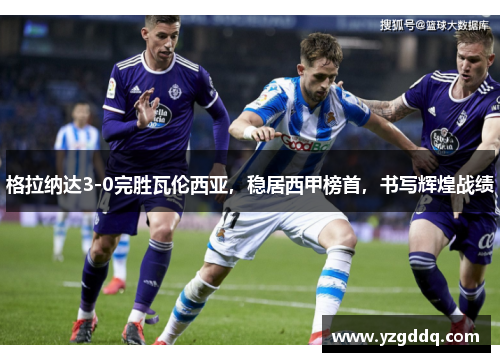 格拉纳达3-0完胜瓦伦西亚，稳居西甲榜首，书写辉煌战绩