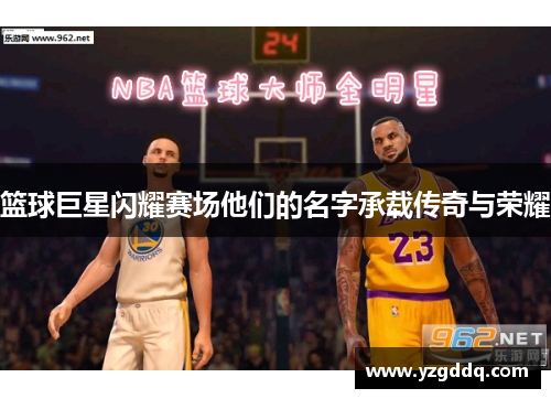 篮球巨星闪耀赛场他们的名字承载传奇与荣耀