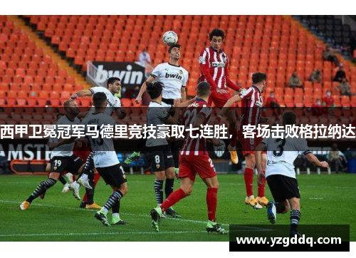 西甲卫冕冠军马德里竞技豪取七连胜，客场击败格拉纳达