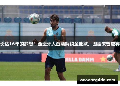 长达16年的梦想！西班牙人逃离解约金地狱，图雷未曾放弃