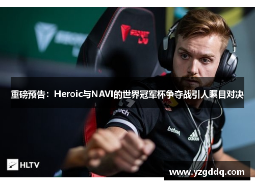 重磅预告：Heroic与NAVI的世界冠军杯争夺战引人瞩目对决