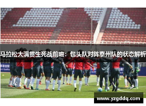 马拉松大满贯生死战前瞻：包头队对阵泰州队的状态解析