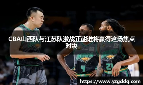 CBA山西队与江苏队激战正酣谁将赢得这场焦点对决